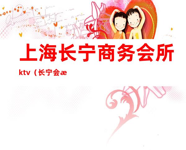 上海长宁商务会所ktv（长宁会所推荐）