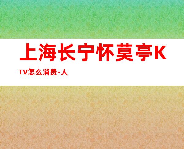 上海长宁怀莫亭KTV怎么消费-人均价格-包厢预订