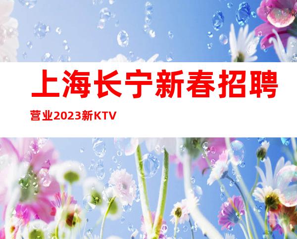 上海长宁新春招聘营业2023新KTV招聘真实的KTV招聘信息