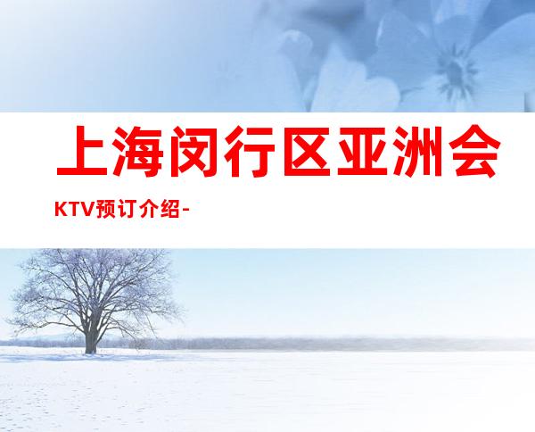 上海闵行区亚洲会KTV预订介绍-咨询攻略