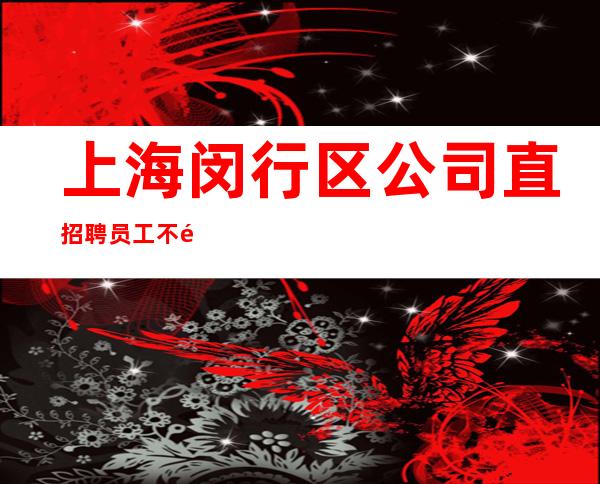 上海闵行区公司直招聘员工不需要酒量放下自大清高脚踏实地