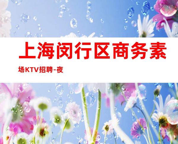 上海闵行区商务素场KTV招聘-夜总会工作来去自由10起