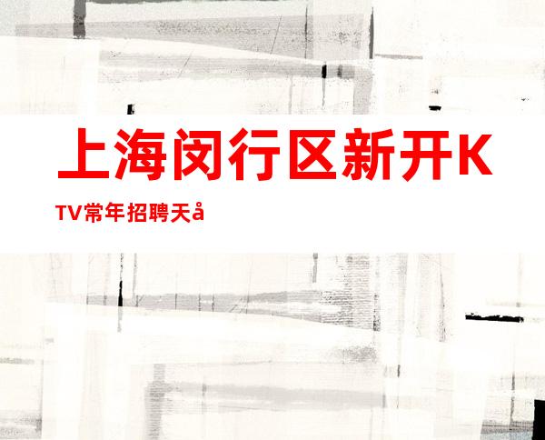 上海闵行区新开KTV常年招聘天天上班$起步即时改变自己