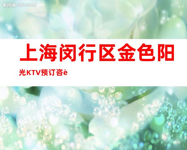 上海闵行区金色阳光KTV预订咨询-高档奢华-力推荐！