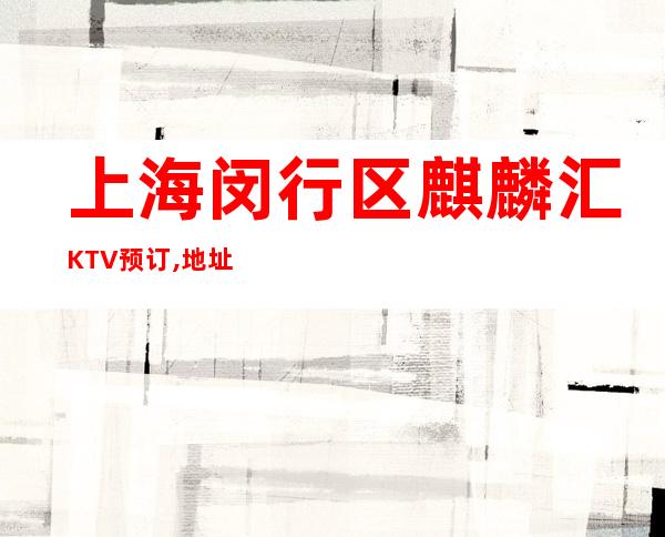 上海闵行区麒麟汇KTV预订,地址,价格,营业时间