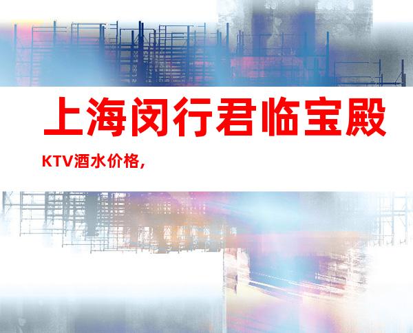 上海闵行君临宝殿KTV酒水价格,房间预订,人均消费