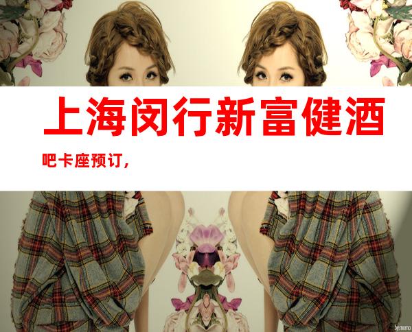 上海闵行新富健酒吧卡座预订,地址,价格,营业时间