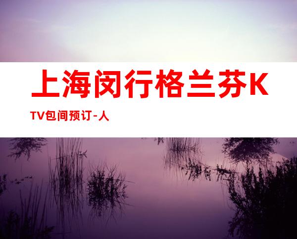 上海闵行格兰芬KTV包间预订-人均消费-抵消价位