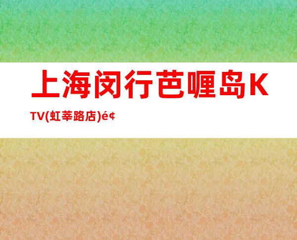 上海闵行芭喱岛KTV(虹莘路店)预订,地址,价格,营业时间