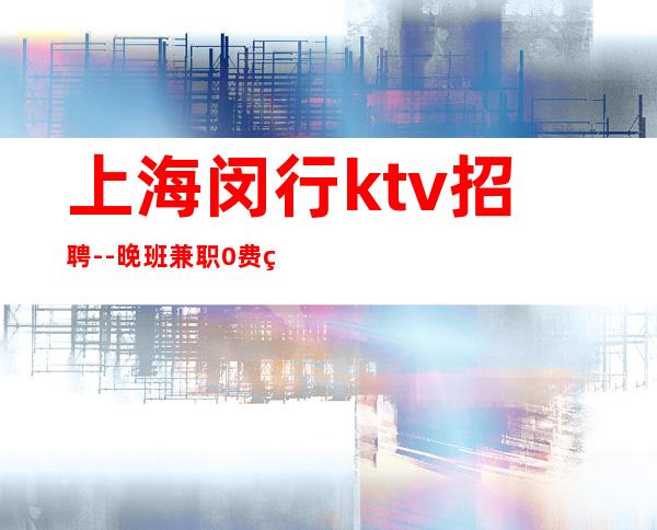 上海闵行ktv招聘--晚班兼职0费用