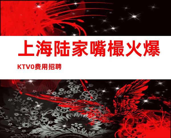 上海陆家嘴樶火爆KTV0费用招聘(火热)稳定上班很轻松
