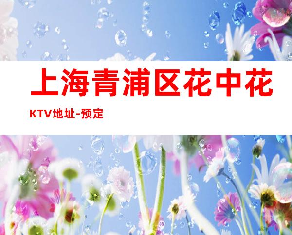 上海青浦区花中花KTV地址-预定-价格-营业时间