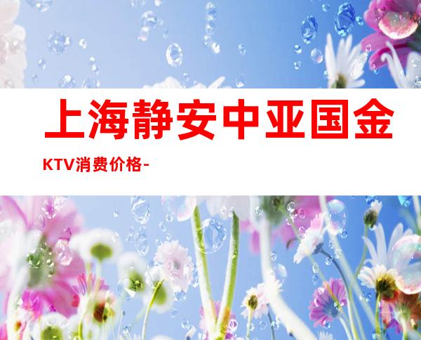 上海静安中亚国金KTV消费价格-环境抵消-预订介绍