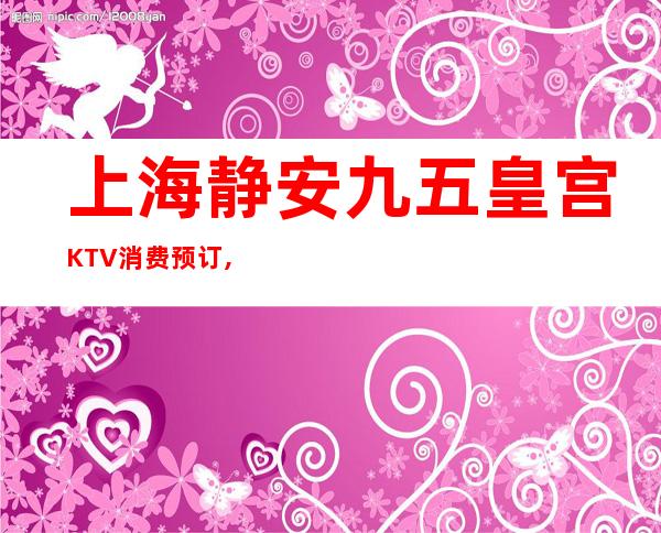 上海静安九五皇宫KTV消费预订,酒水价格,联系方式