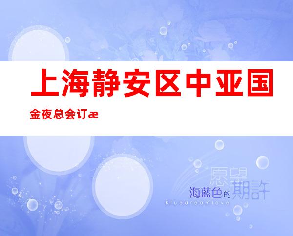 上海静安区中亚国金夜总会订房信息-上海夜总会预订中心ktv夜总会招待