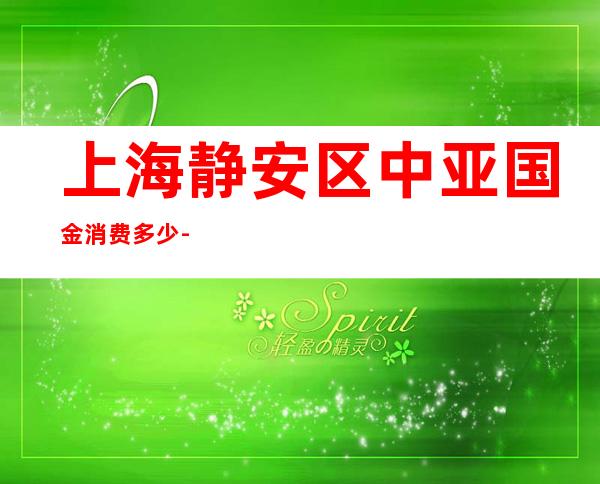 上海静安区中亚国金消费多少-酒水消费-请客户