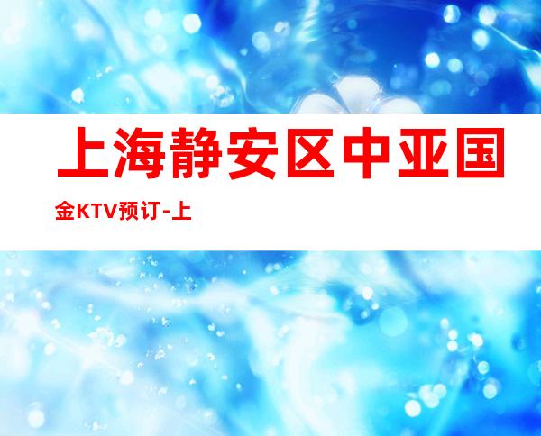 上海静安区中亚国金KTV预订-上海KTV包房线上预订