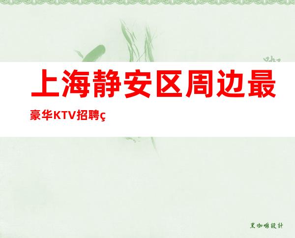 上海静安区周边最豪华KTV招聘礼仪服务员【竞争力小】可兼职