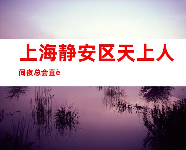 上海静安区天上人间夜总会直聘消息怀揣梦想主打更高KTV