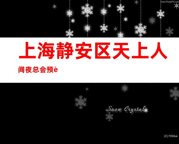 上海静安区天上人间夜总会预订-预订介绍-地址消费