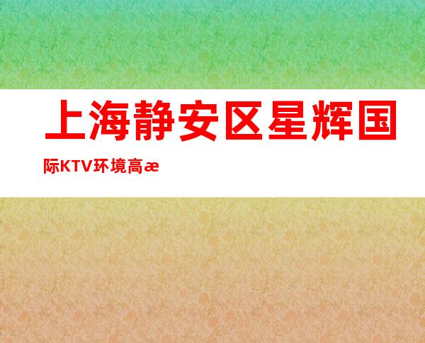 上海静安区星辉国际KTV环境高档-商务接待场所