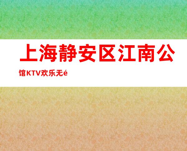 上海静安区江南公馆KTV欢乐无限-上海夜总会订房流程