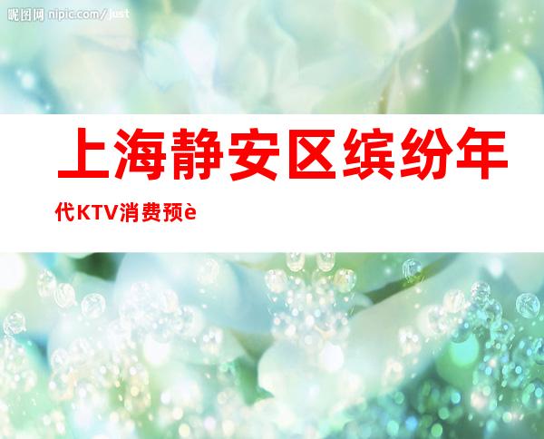 上海静安区缤纷年代KTV消费预订-安排到位