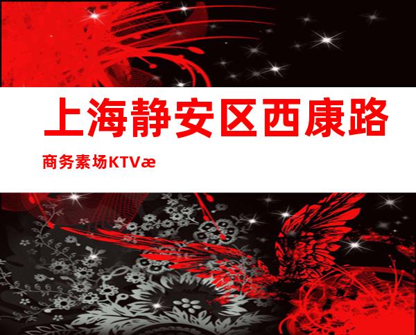 上海静安区西康路商务素场KTV招聘薪资待遇好 生意稳定保证上班