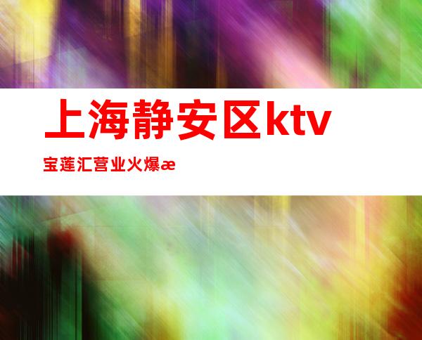 上海静安区ktv宝莲汇营业火爆招聘员工「打开赚式」正常开门