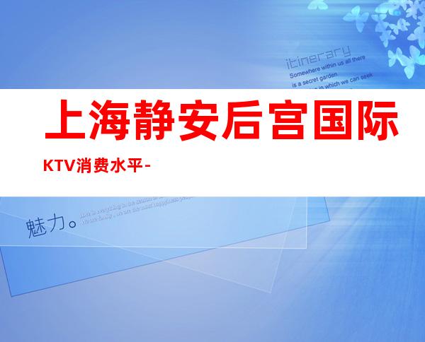 上海静安后宫国际KTV消费水平-包厢价格,预订咨询