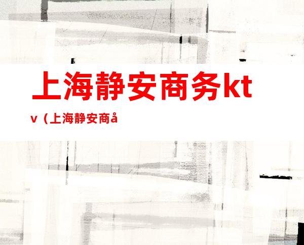 上海静安商务ktv（上海静安商务委员会）