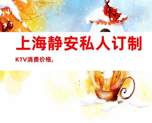 上海静安私人订制KTV消费价格,包厢环境,联系方式