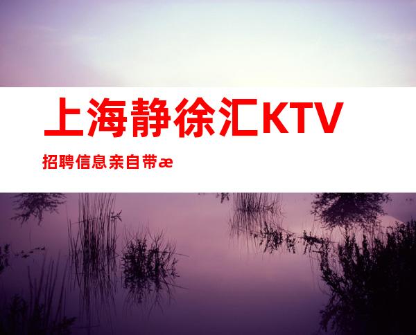 上海静徐汇KTV招聘信息亲自带无任务站岗好上班