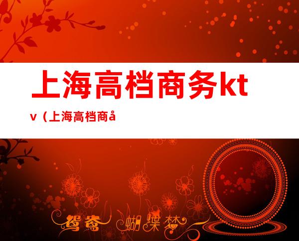 上海高档商务ktv（上海高档商务浴池）