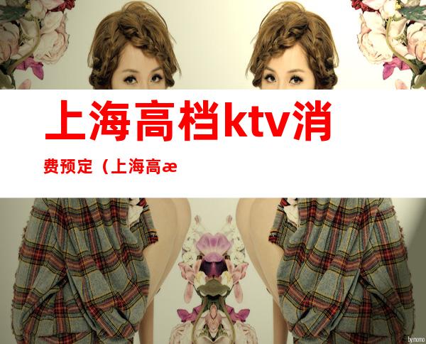 上海高档ktv消费预定（上海高档KTV）