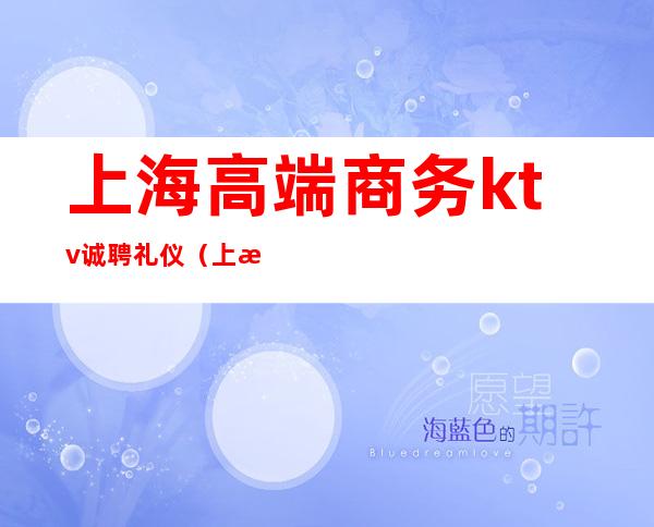 上海高端商务ktv诚聘礼仪（上海高端商务ktv预定）