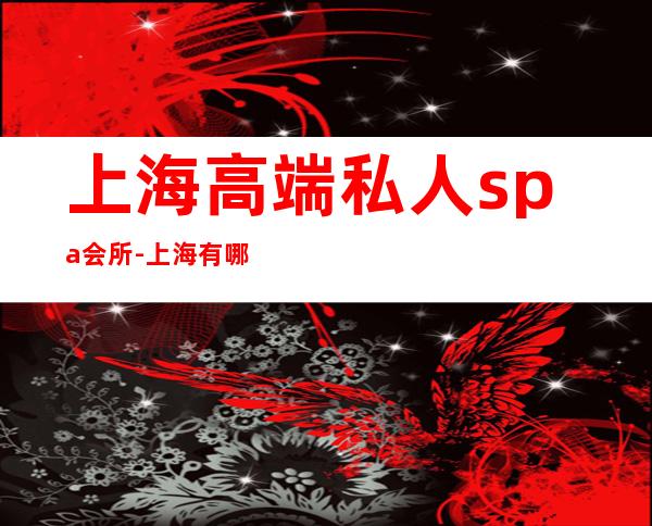 上海高端私人spa会所-上海有哪些SPA美容高档会所?