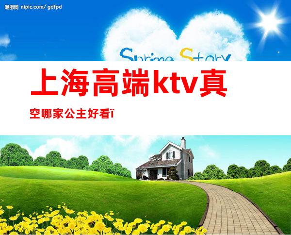 上海高端ktv真空哪家公主好看（上海哪些ktv有公主）