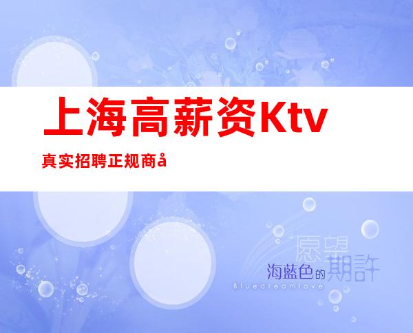 上海高薪资Ktv真实招聘正规商务会所安全有我在