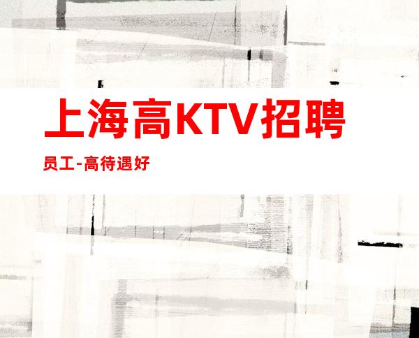 上海高KTV招聘员工-高待遇好