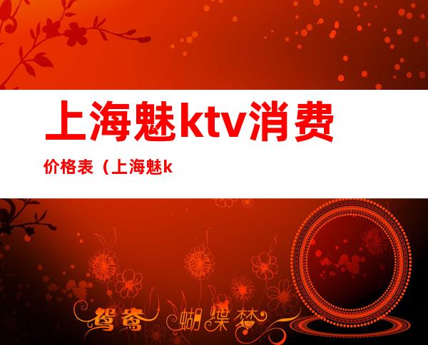 上海魅ktv消费价格表（上海魅ktv有几家）