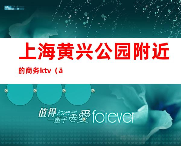 上海黄兴公园附近的商务ktv（上海黄兴公园占地面积）