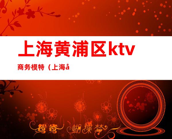 上海黄浦区ktv商务模特（上海商务ktv男模）