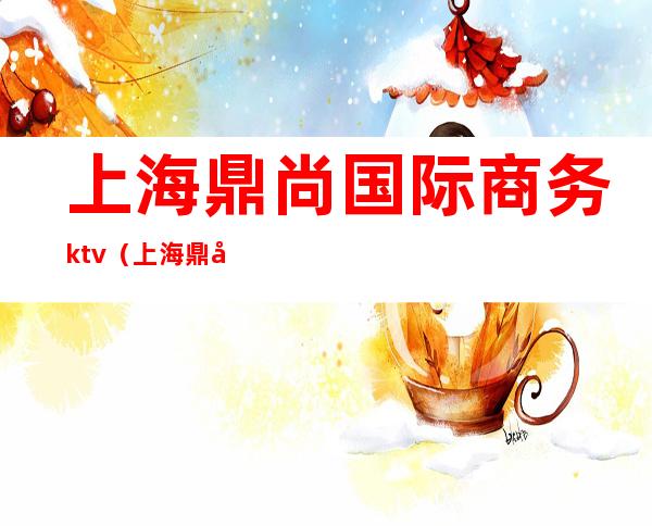 上海鼎尚国际商务ktv（上海鼎尚国际会所）