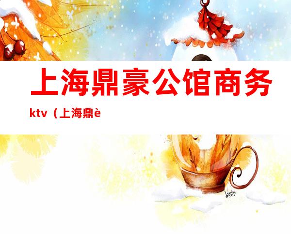 上海鼎豪公馆商务ktv（上海鼎豪商务酒店）