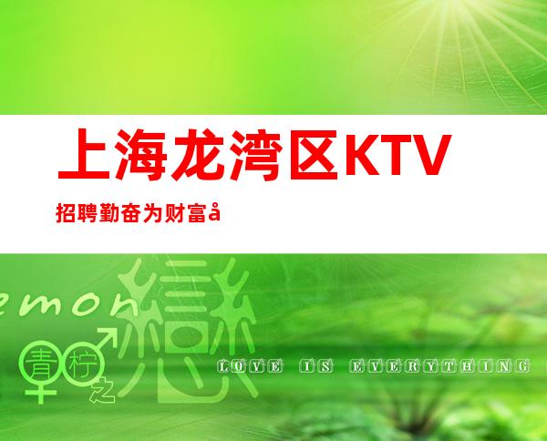 上海龙湾区KTV招聘=勤奋为财富库，谨慎是护身符