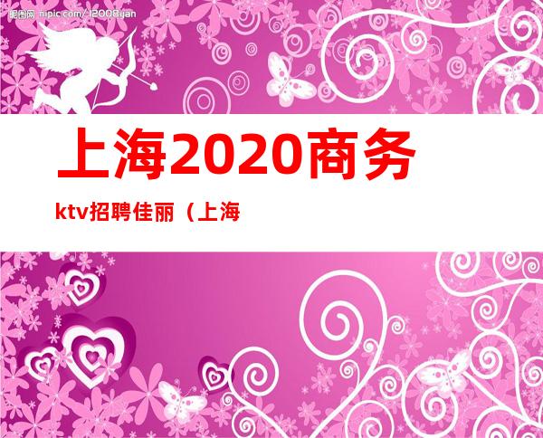 上海2020商务ktv招聘佳丽（上海商务ktv招聘女模特）