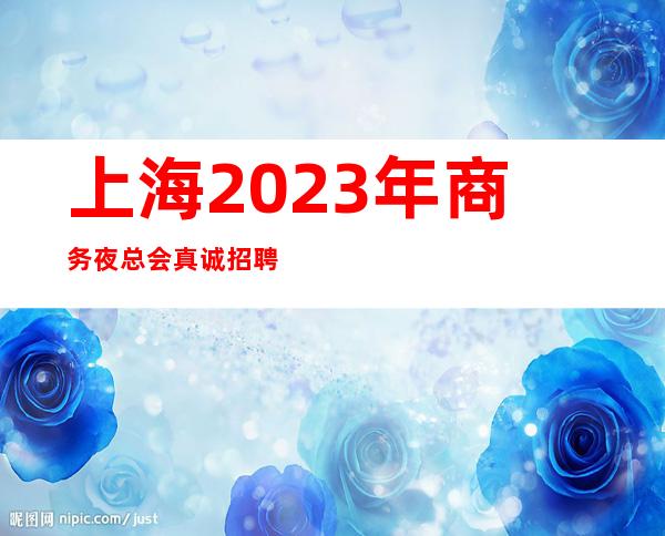 上海2023年商务夜总会真诚招聘薪资30¥/人/天不伤自尊