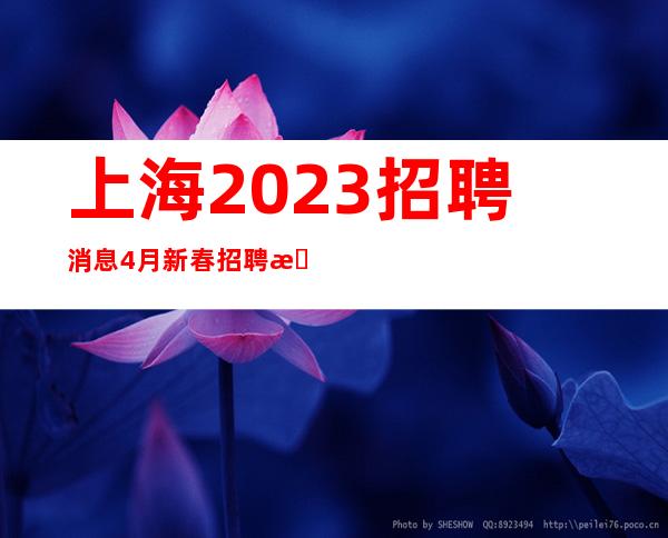 上海2023招聘消息4月新春招聘来临-新人安全保护带你赚