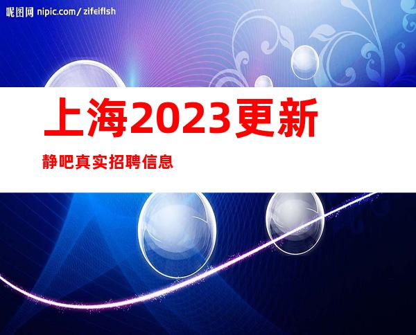 上海2023更新静吧真实招聘信息场所面试 承诺无费用入职上